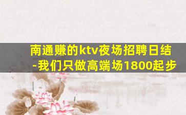 南通赚的ktv夜场招聘日结-我们只做高端场1800起步